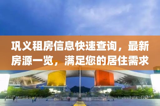 鞏義租房信息快速查詢，最新房源一覽，滿足您的居住需求