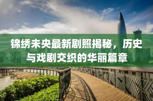 錦繡未央最新劇照揭秘，歷史與戲劇交織的華麗篇章