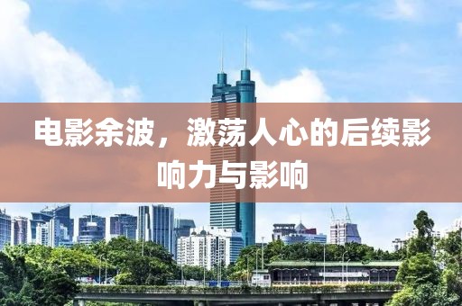 電影余波，激蕩人心的后續(xù)影響力與影響