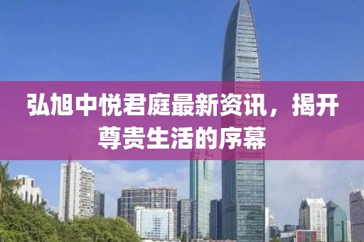 弘旭中悅君庭最新資訊，揭開尊貴生活的序幕