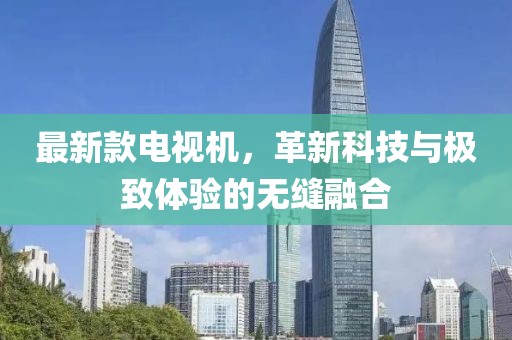 最新款電視機，革新科技與極致體驗的無縫融合