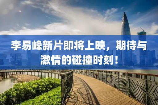 李易峰新片即將上映，期待與激情的碰撞時刻！