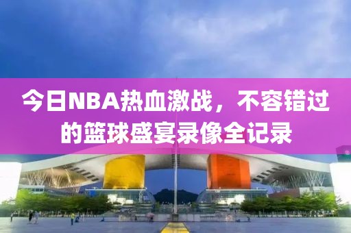 今日NBA熱血激戰(zhàn)，不容錯(cuò)過的籃球盛宴錄像全記錄