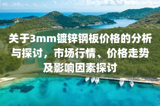關(guān)于3mm鍍鋅鋼板價(jià)格的分析與探討，市場(chǎng)行情、價(jià)格走勢(shì)及影響因素探討