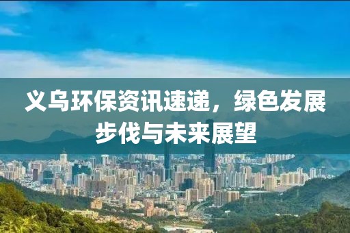 義烏環(huán)保資訊速遞，綠色發(fā)展步伐與未來展望