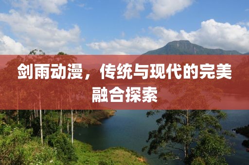 劍雨動(dòng)漫，傳統(tǒng)與現(xiàn)代的完美融合探索