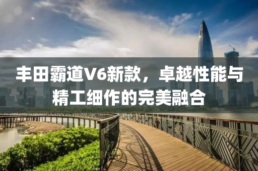 豐田霸道V6新款，卓越性能與精工細(xì)作的完美融合