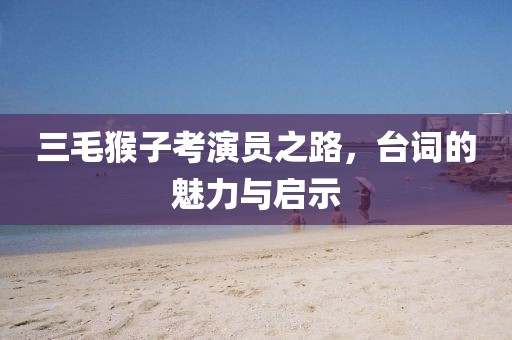 三毛猴子考演員之路，臺詞的魅力與啟示