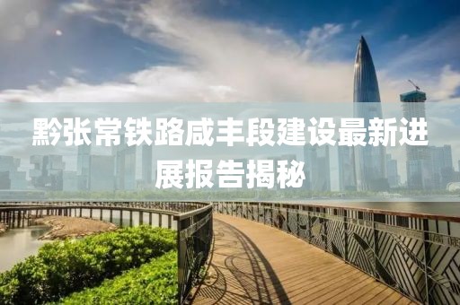 黔張常鐵路咸豐段建設(shè)最新進(jìn)展報(bào)告揭秘
