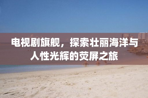 電視劇旗艦，探索壯麗海洋與人性光輝的熒屏之旅