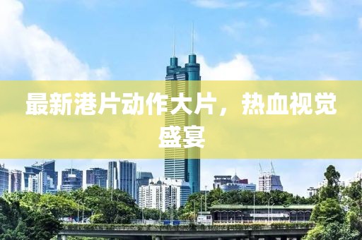 最新港片動(dòng)作大片，熱血視覺盛宴