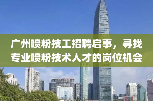 廣州噴粉技工招聘啟事，尋找專業(yè)噴粉技術(shù)人才的崗位機(jī)會(huì)