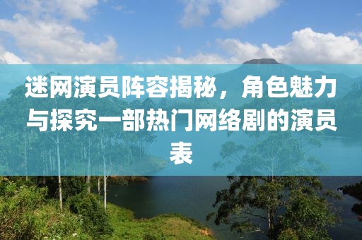 迷網(wǎng)演員陣容揭秘，角色魅力與探究一部熱門網(wǎng)絡(luò)劇的演員表