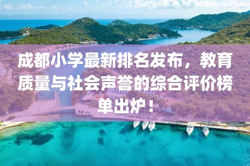 成都小學(xué)最新排名發(fā)布，教育質(zhì)量與社會聲譽(yù)的綜合評價榜單出爐！