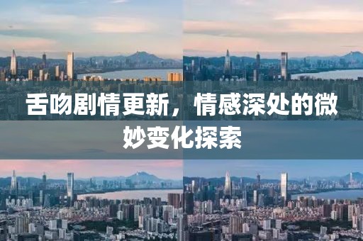 舌吻劇情更新，情感深處的微妙變化探索