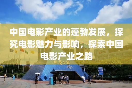 中國電影產(chǎn)業(yè)的蓬勃發(fā)展，探究電影魅力與影響，探索中國電影產(chǎn)業(yè)之路