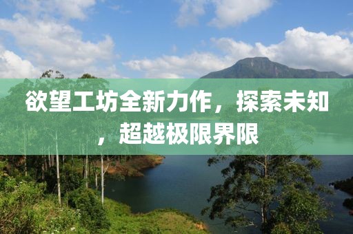 欲望工坊全新力作，探索未知，超越極限界限
