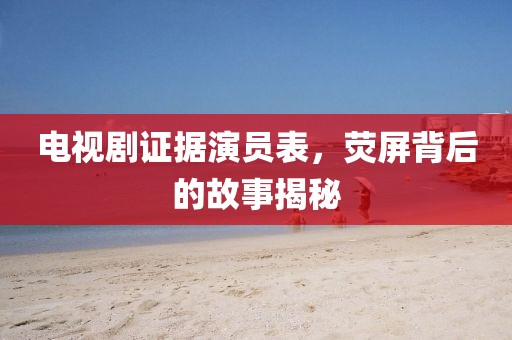電視劇證據(jù)演員表，熒屏背后的故事揭秘