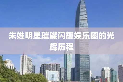 朱姓明星璀璨閃耀娛樂圈的光輝歷程