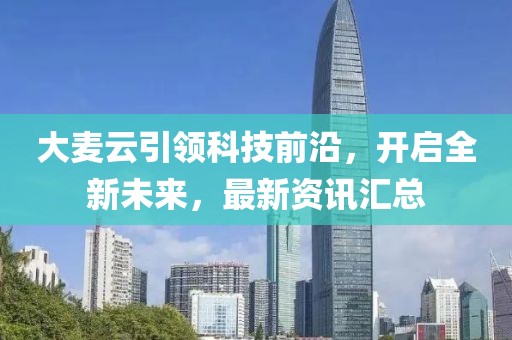 大麥云引領(lǐng)科技前沿，開(kāi)啟全新未來(lái)，最新資訊匯總
