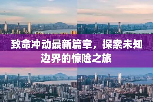 致命沖動(dòng)最新篇章，探索未知邊界的驚險(xiǎn)之旅