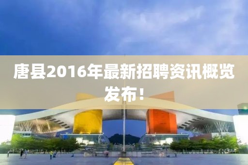 唐縣2016年最新招聘資訊概覽發(fā)布！