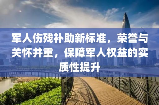 軍人傷殘補(bǔ)助新標(biāo)準(zhǔn)，榮譽(yù)與關(guān)懷并重，保障軍人權(quán)益的實(shí)質(zhì)性提升