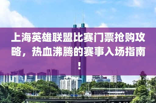 上海英雄聯(lián)盟比賽門票搶購(gòu)攻略，熱血沸騰的賽事入場(chǎng)指南！