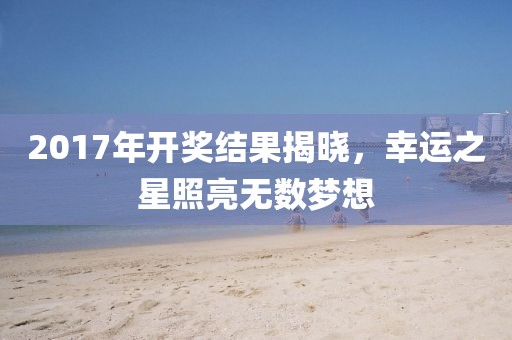 2017年開獎結果揭曉，幸運之星照亮無數(shù)夢想