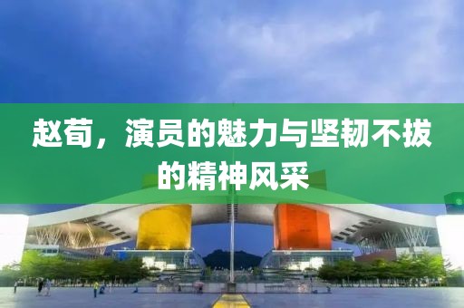 趙荀，演員的魅力與堅韌不拔的精神風(fēng)采