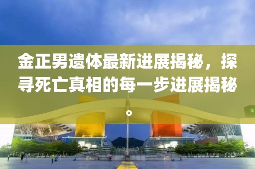 金正男遺體最新進展揭秘，探尋死亡真相的每一步進展揭秘。