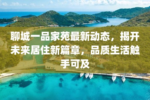 聊城一品家苑最新動態(tài)，揭開未來居住新篇章，品質(zhì)生活觸手可及