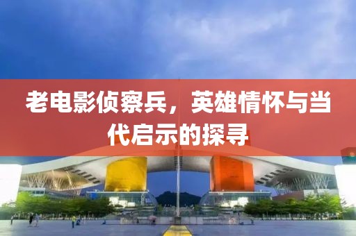 老電影偵察兵，英雄情懷與當(dāng)代啟示的探尋
