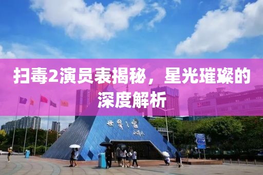 掃毒2演員表揭秘，星光璀璨的深度解析