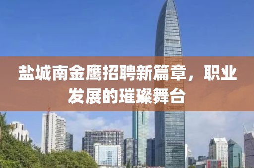 鹽城南金鷹招聘新篇章，職業(yè)發(fā)展的璀璨舞臺(tái)