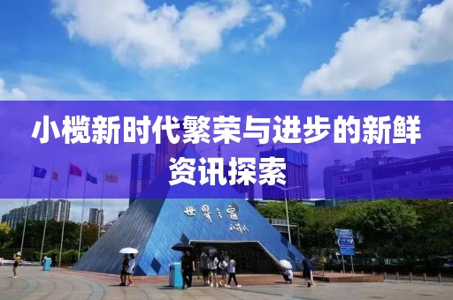 小欖新時(shí)代繁榮與進(jìn)步的新鮮資訊探索