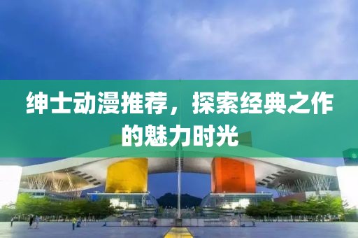 紳士動漫推薦，探索經(jīng)典之作的魅力時光