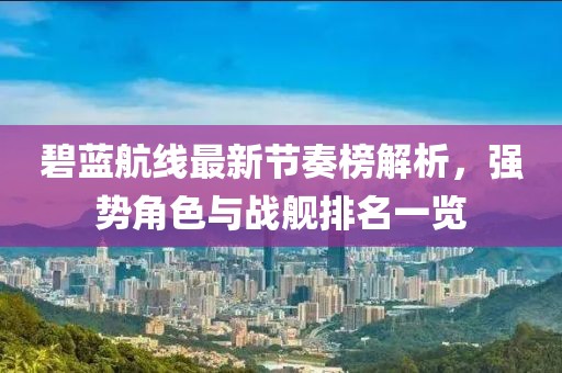 碧藍航線最新節(jié)奏榜解析，強勢角色與戰(zhàn)艦排名一覽