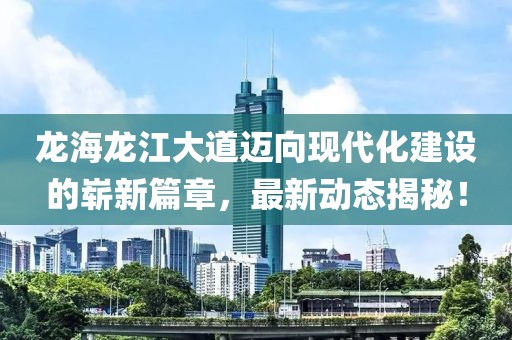 龍海龍江大道邁向現(xiàn)代化建設(shè)的嶄新篇章，最新動(dòng)態(tài)揭秘！
