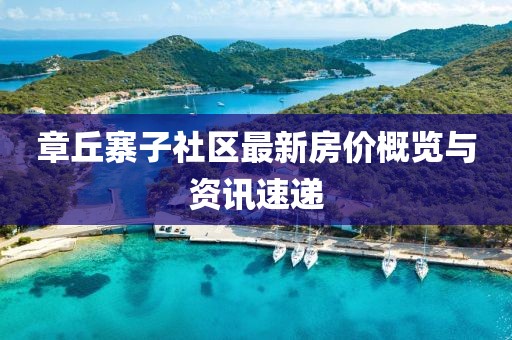 章丘寨子社區(qū)最新房?jī)r(jià)概覽與資訊速遞