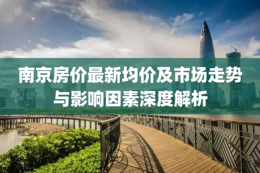 南京房?jī)r(jià)最新均價(jià)及市場(chǎng)走勢(shì)與影響因素深度解析