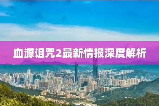 血源詛咒2最新情報(bào)深度解析