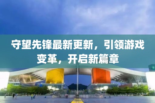 守望先鋒最新更新，引領游戲變革，開啟新篇章