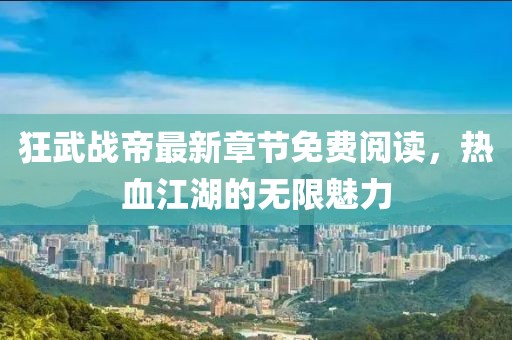 狂武戰(zhàn)帝最新章節(jié)免費(fèi)閱讀，熱血江湖的無限魅力