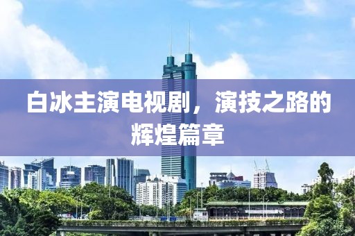 白冰主演電視劇，演技之路的輝煌篇章