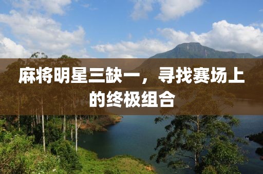 麻將明星三缺一，尋找賽場(chǎng)上的終極組合