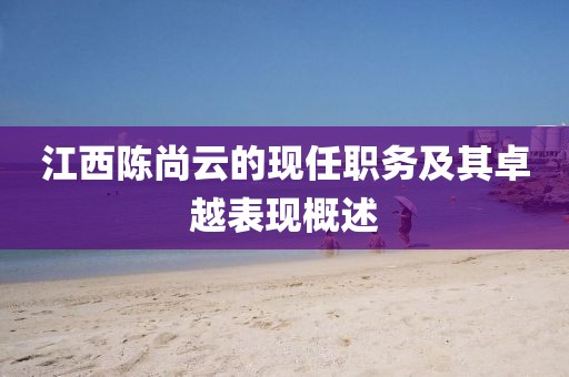 江西陳尚云的現(xiàn)任職務(wù)及其卓越表現(xiàn)概述