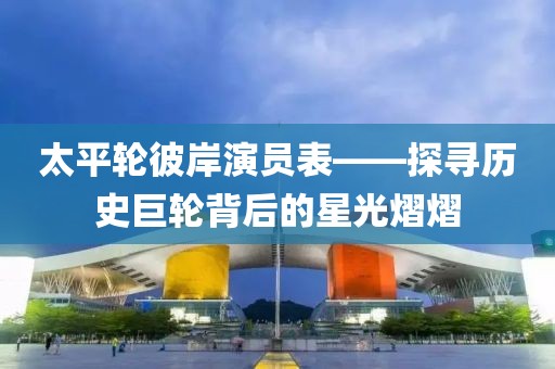 太平輪彼岸演員表——探尋歷史巨輪背后的星光熠熠