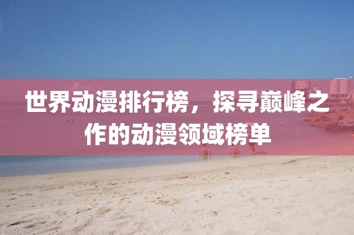 世界動漫排行榜，探尋巔峰之作的動漫領(lǐng)域榜單