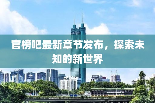 官榜吧最新章節(jié)發(fā)布，探索未知的新世界